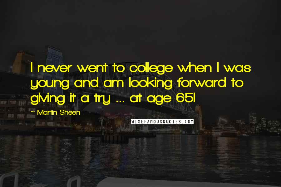 Martin Sheen Quotes: I never went to college when I was young and am looking forward to giving it a try ... at age 65!