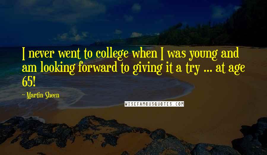Martin Sheen Quotes: I never went to college when I was young and am looking forward to giving it a try ... at age 65!