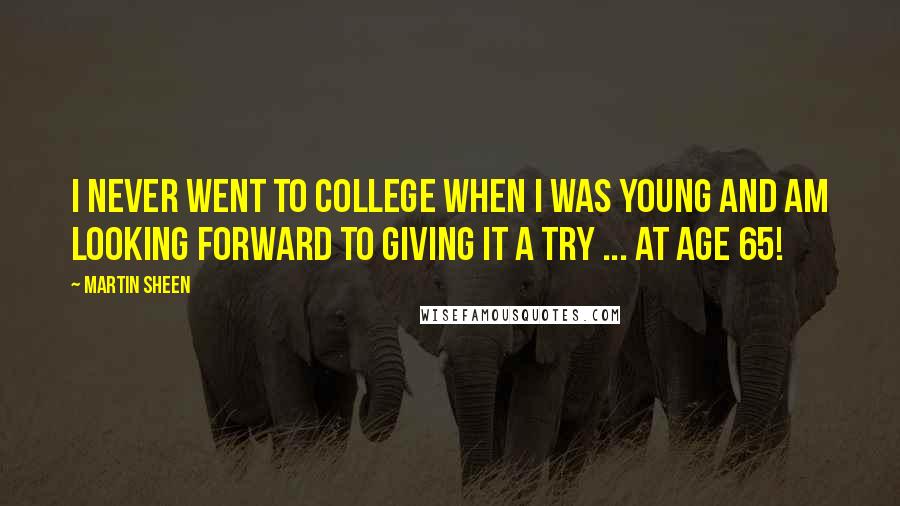 Martin Sheen Quotes: I never went to college when I was young and am looking forward to giving it a try ... at age 65!