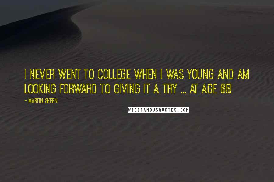 Martin Sheen Quotes: I never went to college when I was young and am looking forward to giving it a try ... at age 65!