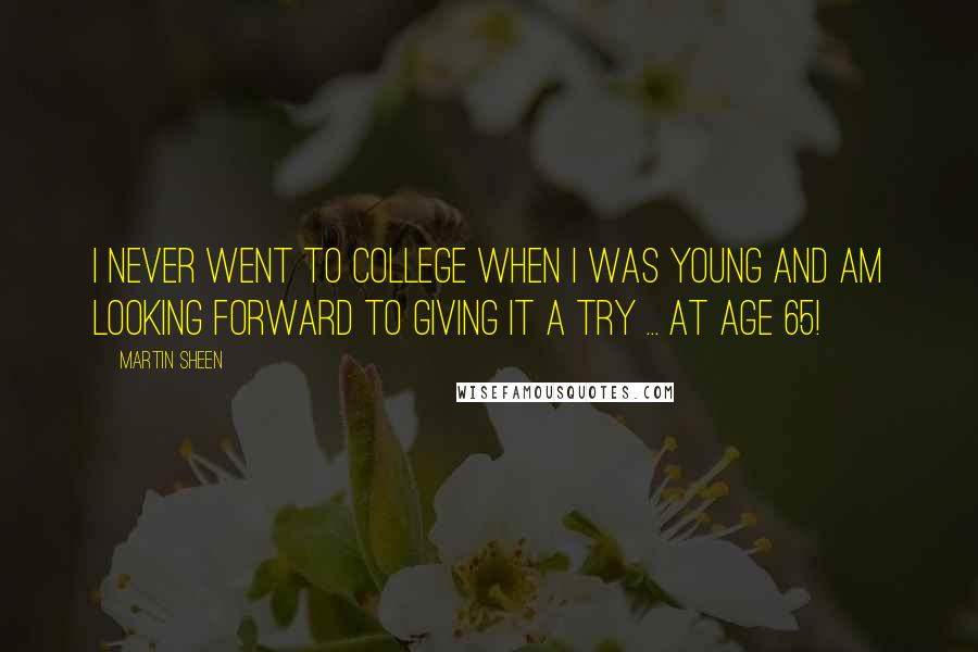 Martin Sheen Quotes: I never went to college when I was young and am looking forward to giving it a try ... at age 65!
