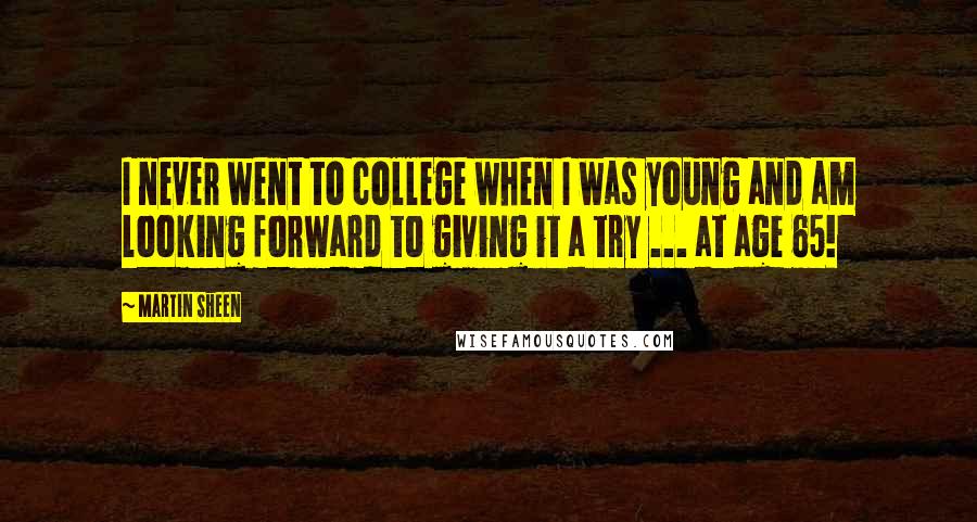 Martin Sheen Quotes: I never went to college when I was young and am looking forward to giving it a try ... at age 65!