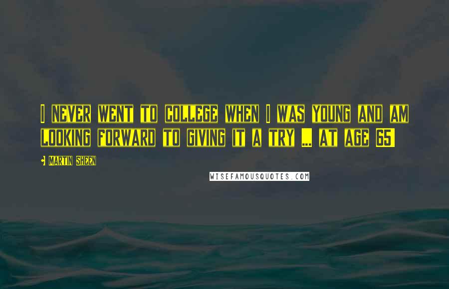 Martin Sheen Quotes: I never went to college when I was young and am looking forward to giving it a try ... at age 65!