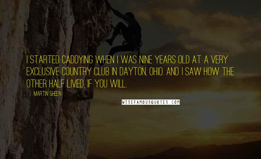 Martin Sheen Quotes: I started caddying when I was nine years old at a very exclusive country club in Dayton, Ohio. And I saw how the other half lived, if you will.