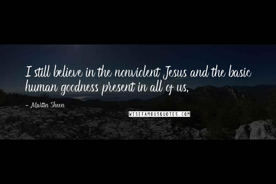 Martin Sheen Quotes: I still believe in the nonviolent Jesus and the basic human goodness present in all of us.