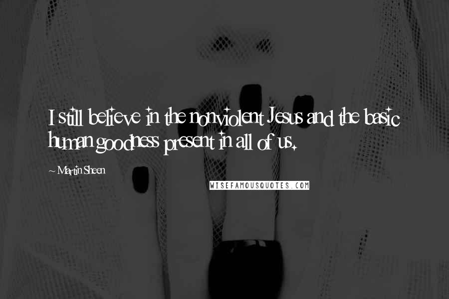 Martin Sheen Quotes: I still believe in the nonviolent Jesus and the basic human goodness present in all of us.