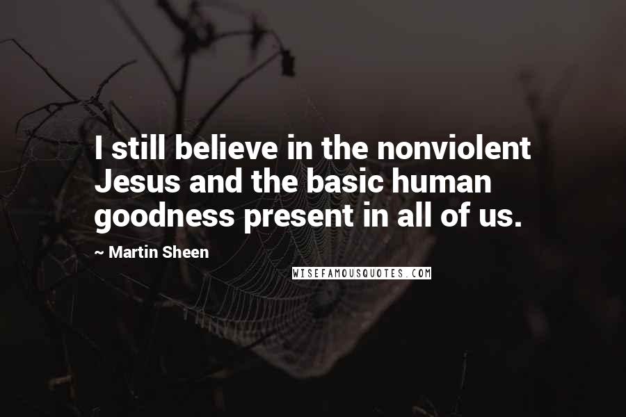 Martin Sheen Quotes: I still believe in the nonviolent Jesus and the basic human goodness present in all of us.
