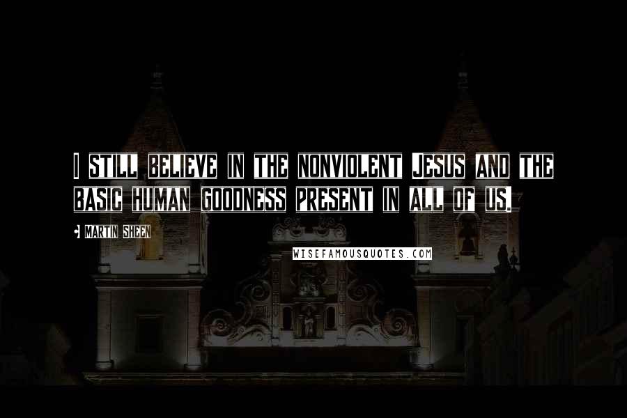 Martin Sheen Quotes: I still believe in the nonviolent Jesus and the basic human goodness present in all of us.