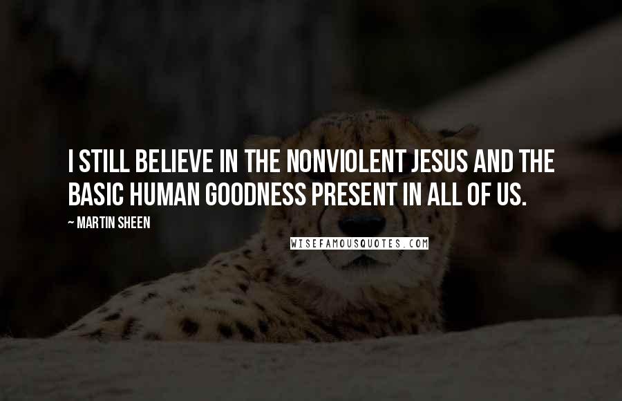 Martin Sheen Quotes: I still believe in the nonviolent Jesus and the basic human goodness present in all of us.