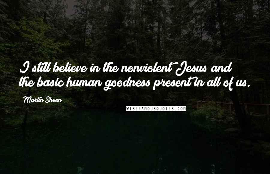 Martin Sheen Quotes: I still believe in the nonviolent Jesus and the basic human goodness present in all of us.