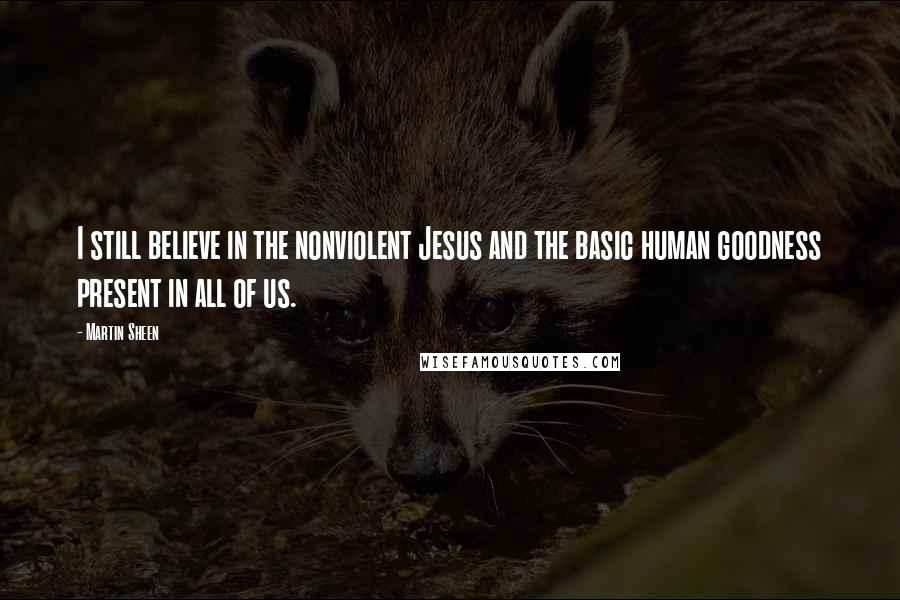 Martin Sheen Quotes: I still believe in the nonviolent Jesus and the basic human goodness present in all of us.
