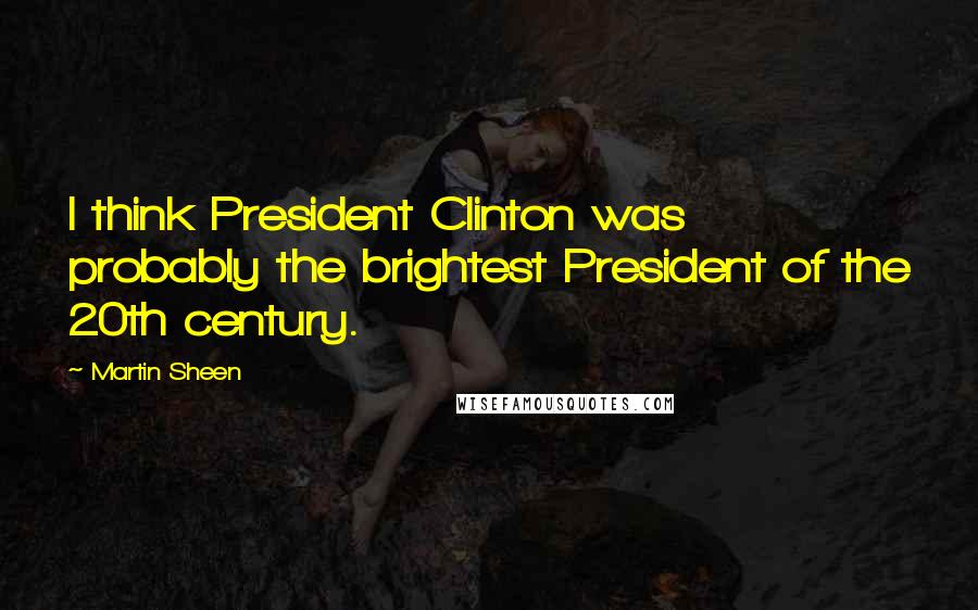 Martin Sheen Quotes: I think President Clinton was probably the brightest President of the 20th century.