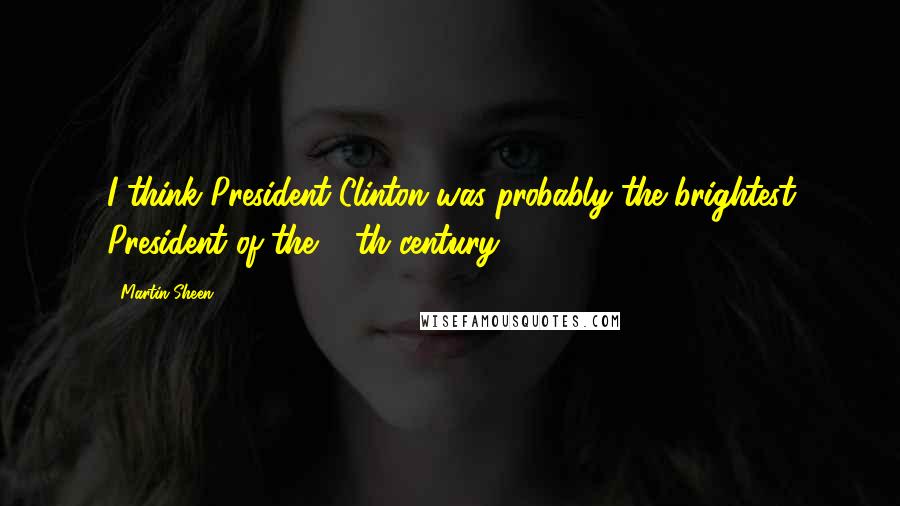 Martin Sheen Quotes: I think President Clinton was probably the brightest President of the 20th century.