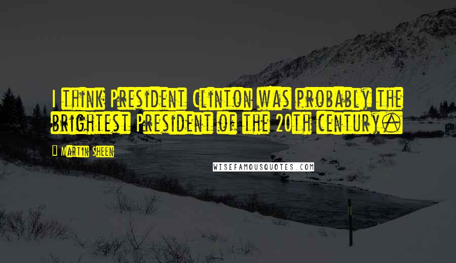 Martin Sheen Quotes: I think President Clinton was probably the brightest President of the 20th century.