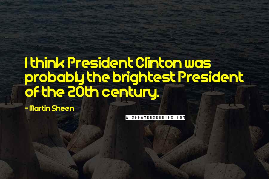 Martin Sheen Quotes: I think President Clinton was probably the brightest President of the 20th century.