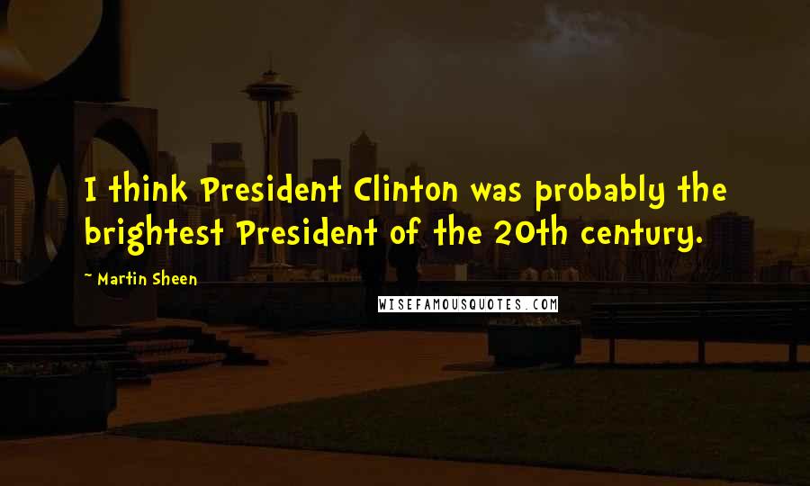 Martin Sheen Quotes: I think President Clinton was probably the brightest President of the 20th century.