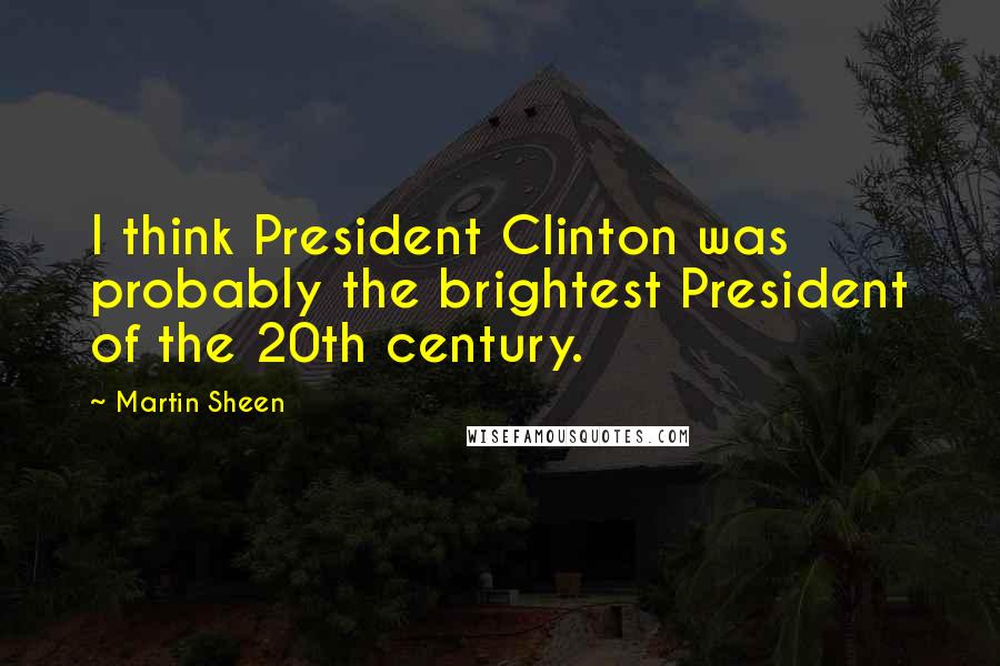 Martin Sheen Quotes: I think President Clinton was probably the brightest President of the 20th century.