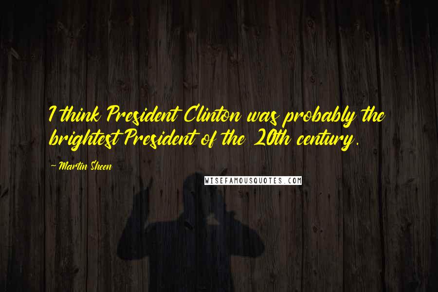 Martin Sheen Quotes: I think President Clinton was probably the brightest President of the 20th century.