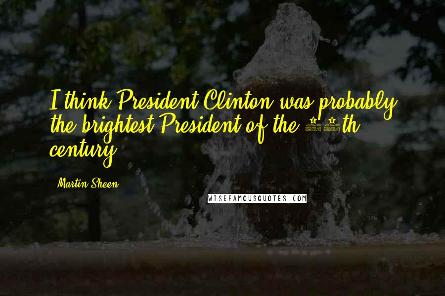 Martin Sheen Quotes: I think President Clinton was probably the brightest President of the 20th century.