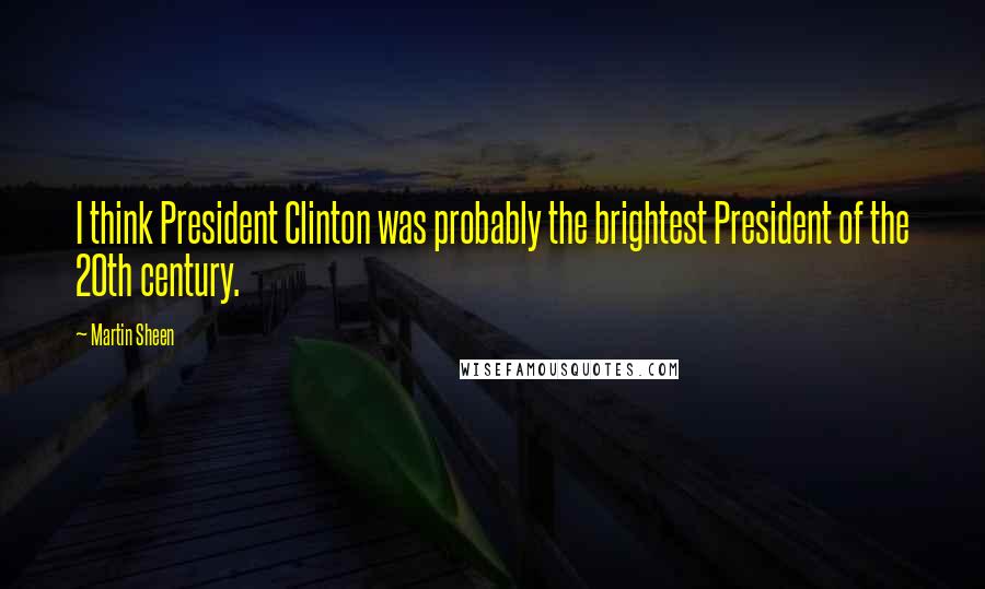 Martin Sheen Quotes: I think President Clinton was probably the brightest President of the 20th century.