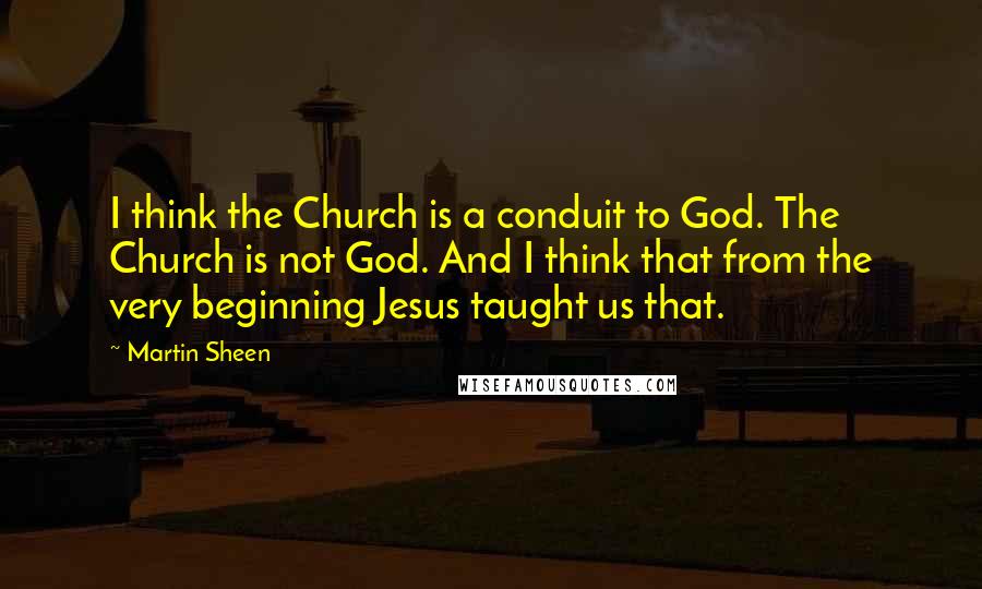 Martin Sheen Quotes: I think the Church is a conduit to God. The Church is not God. And I think that from the very beginning Jesus taught us that.