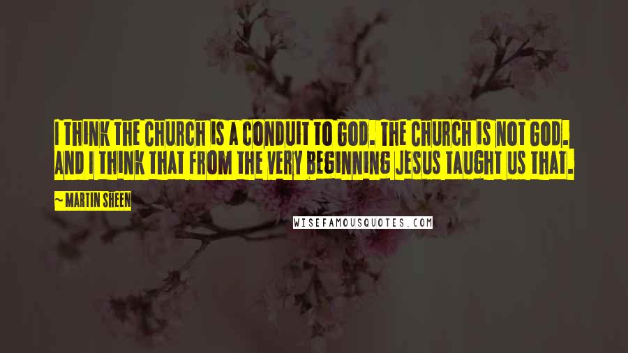 Martin Sheen Quotes: I think the Church is a conduit to God. The Church is not God. And I think that from the very beginning Jesus taught us that.