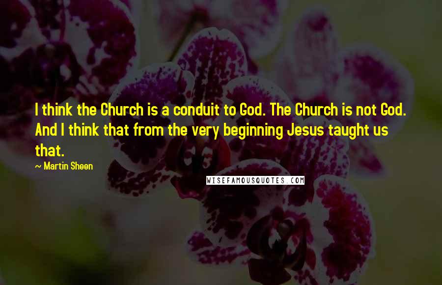 Martin Sheen Quotes: I think the Church is a conduit to God. The Church is not God. And I think that from the very beginning Jesus taught us that.