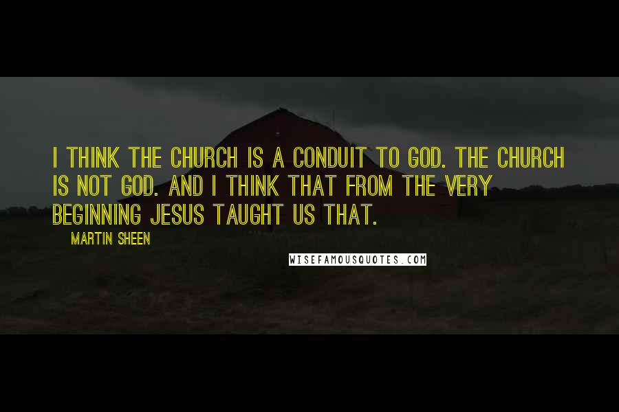 Martin Sheen Quotes: I think the Church is a conduit to God. The Church is not God. And I think that from the very beginning Jesus taught us that.