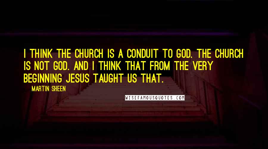 Martin Sheen Quotes: I think the Church is a conduit to God. The Church is not God. And I think that from the very beginning Jesus taught us that.