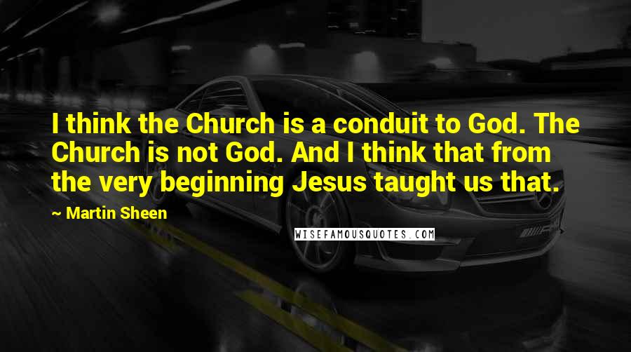 Martin Sheen Quotes: I think the Church is a conduit to God. The Church is not God. And I think that from the very beginning Jesus taught us that.