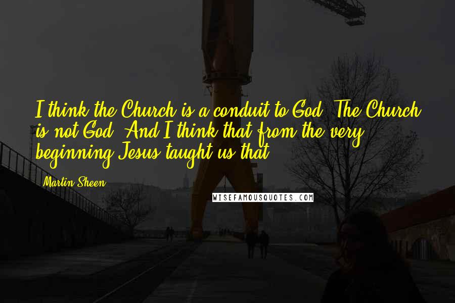 Martin Sheen Quotes: I think the Church is a conduit to God. The Church is not God. And I think that from the very beginning Jesus taught us that.