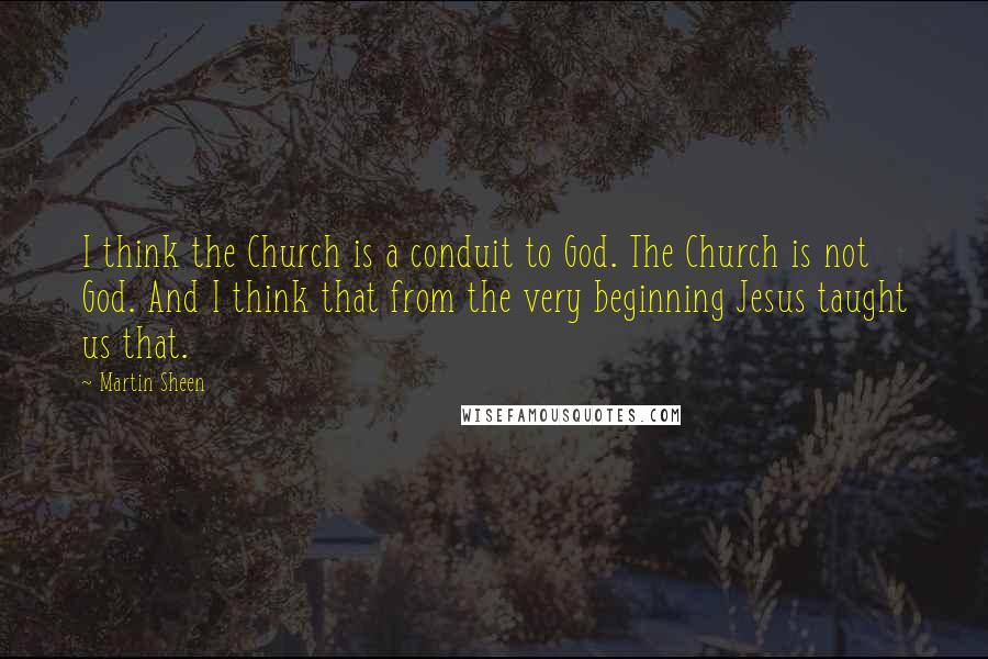 Martin Sheen Quotes: I think the Church is a conduit to God. The Church is not God. And I think that from the very beginning Jesus taught us that.