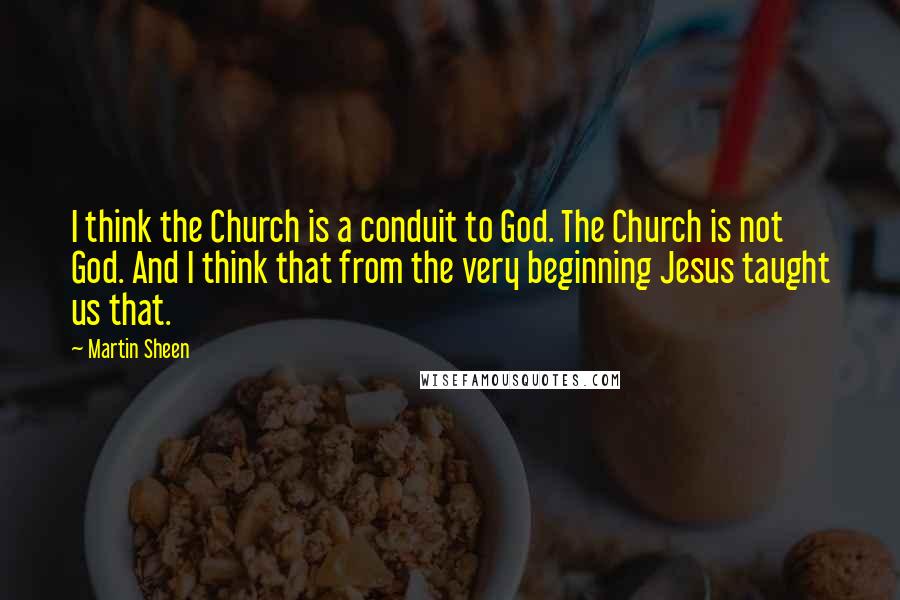 Martin Sheen Quotes: I think the Church is a conduit to God. The Church is not God. And I think that from the very beginning Jesus taught us that.