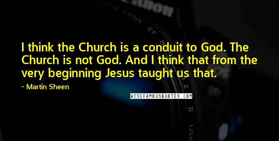 Martin Sheen Quotes: I think the Church is a conduit to God. The Church is not God. And I think that from the very beginning Jesus taught us that.