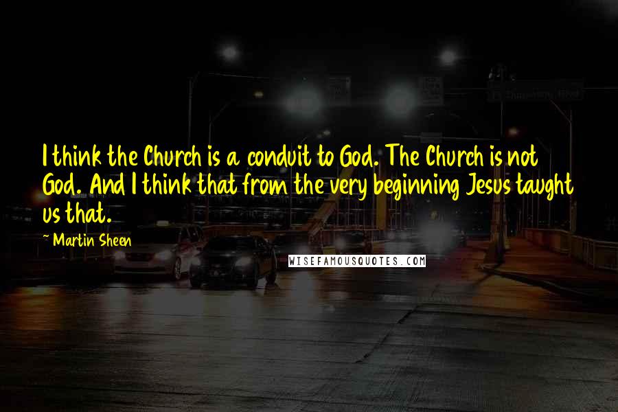 Martin Sheen Quotes: I think the Church is a conduit to God. The Church is not God. And I think that from the very beginning Jesus taught us that.