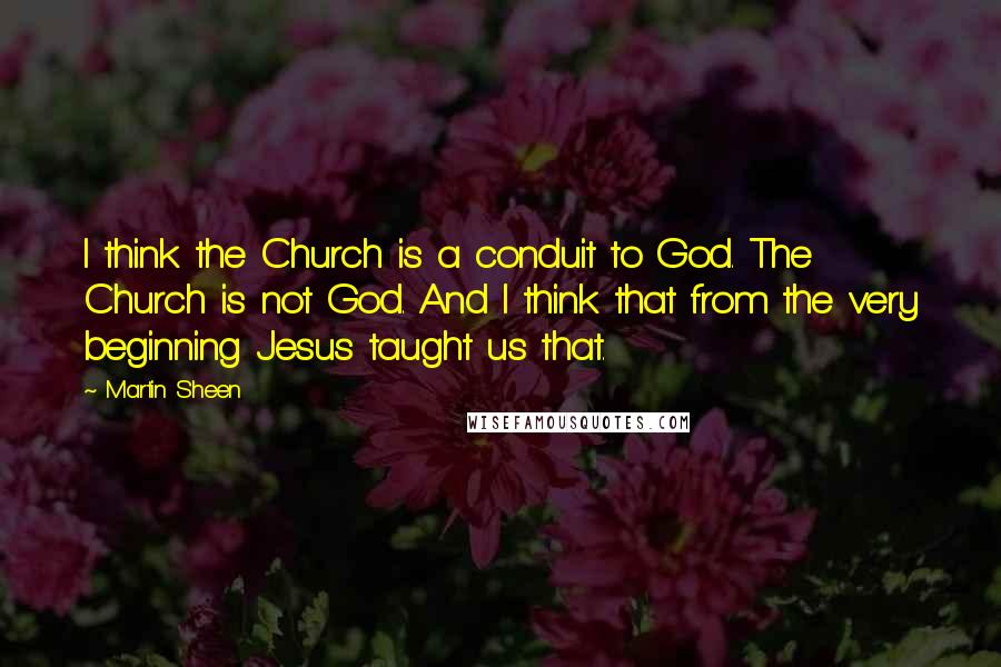 Martin Sheen Quotes: I think the Church is a conduit to God. The Church is not God. And I think that from the very beginning Jesus taught us that.