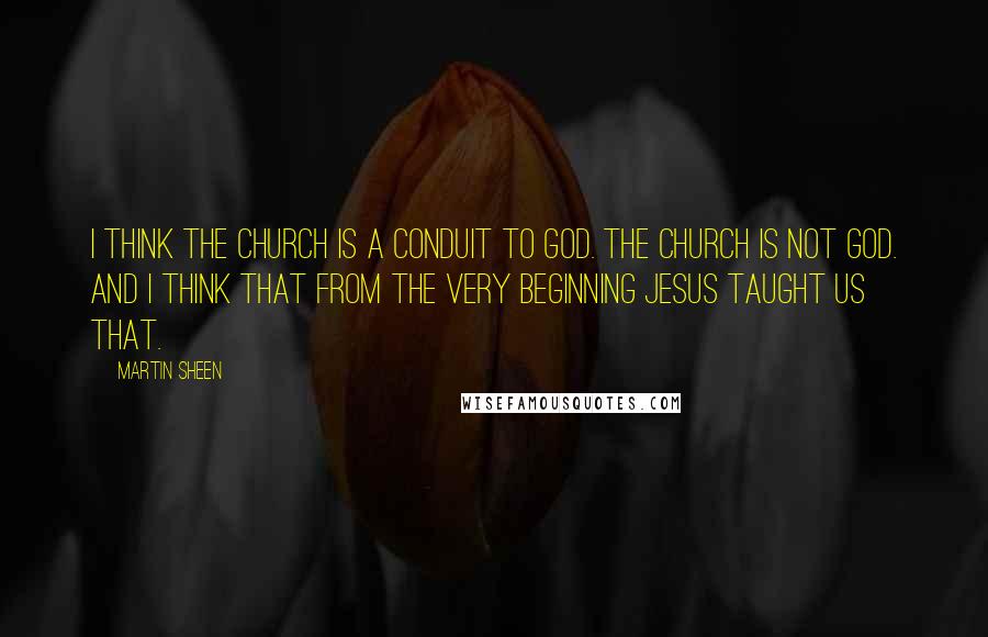 Martin Sheen Quotes: I think the Church is a conduit to God. The Church is not God. And I think that from the very beginning Jesus taught us that.