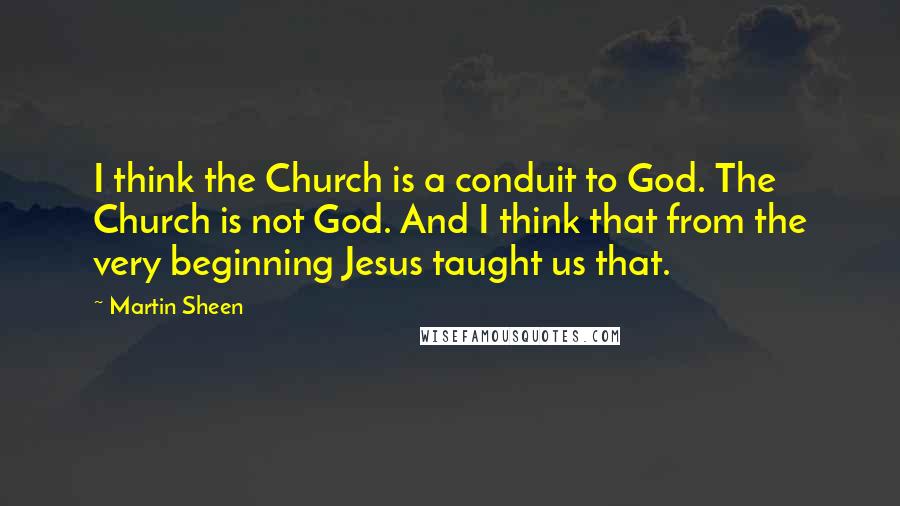 Martin Sheen Quotes: I think the Church is a conduit to God. The Church is not God. And I think that from the very beginning Jesus taught us that.