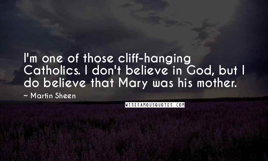 Martin Sheen Quotes: I'm one of those cliff-hanging Catholics. I don't believe in God, but I do believe that Mary was his mother.