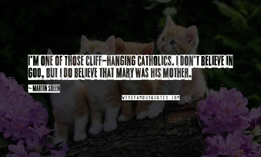 Martin Sheen Quotes: I'm one of those cliff-hanging Catholics. I don't believe in God, but I do believe that Mary was his mother.