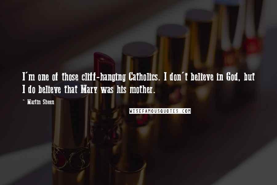 Martin Sheen Quotes: I'm one of those cliff-hanging Catholics. I don't believe in God, but I do believe that Mary was his mother.