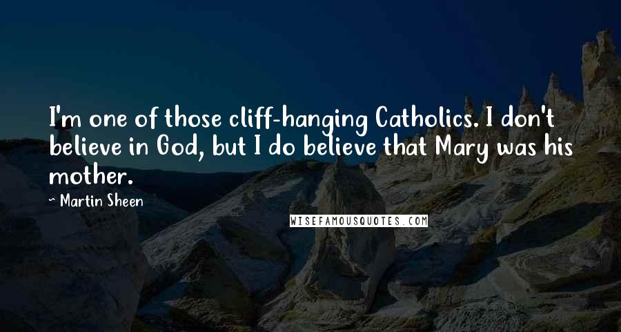 Martin Sheen Quotes: I'm one of those cliff-hanging Catholics. I don't believe in God, but I do believe that Mary was his mother.