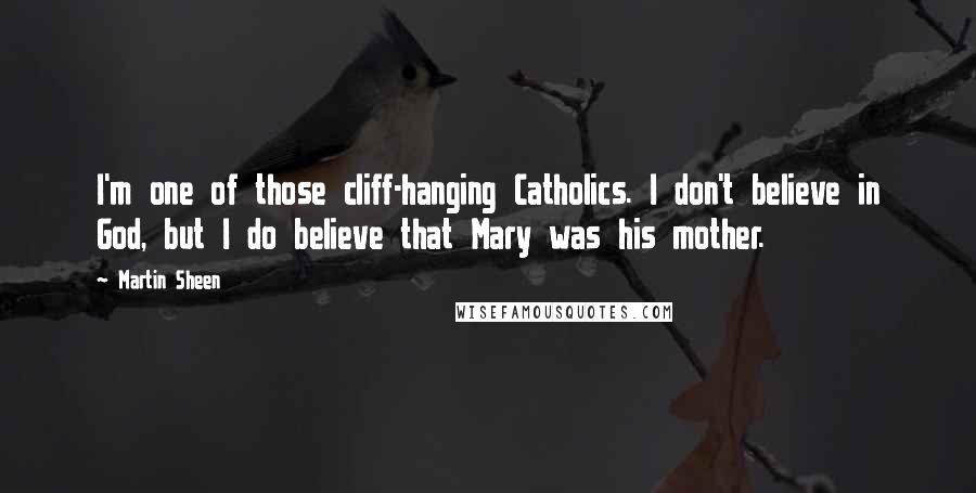 Martin Sheen Quotes: I'm one of those cliff-hanging Catholics. I don't believe in God, but I do believe that Mary was his mother.