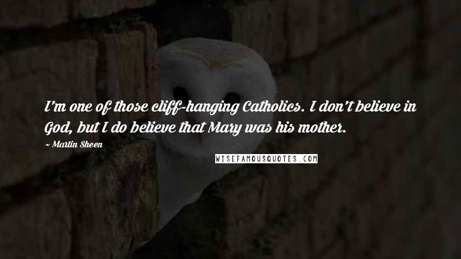 Martin Sheen Quotes: I'm one of those cliff-hanging Catholics. I don't believe in God, but I do believe that Mary was his mother.