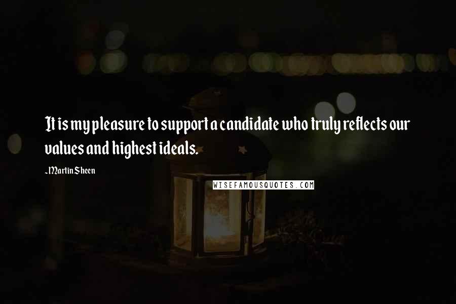 Martin Sheen Quotes: It is my pleasure to support a candidate who truly reflects our values and highest ideals.