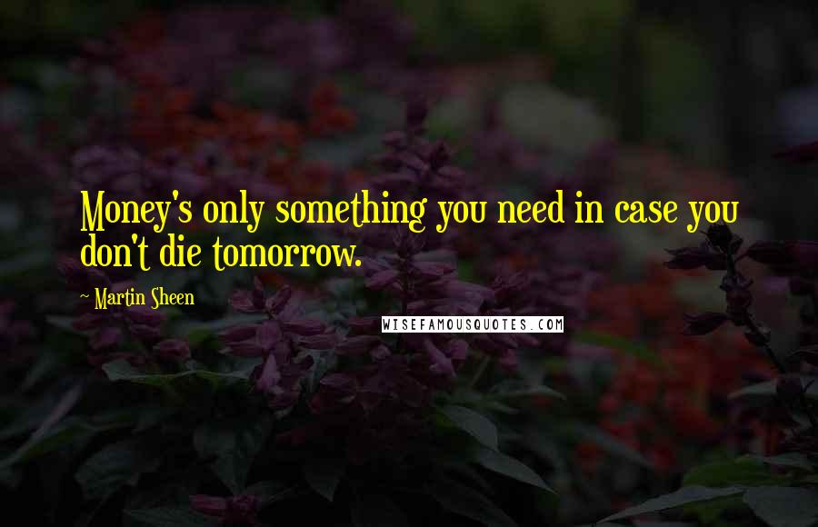 Martin Sheen Quotes: Money's only something you need in case you don't die tomorrow.