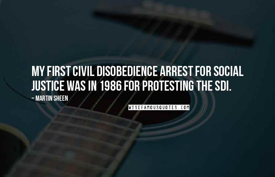 Martin Sheen Quotes: My first civil disobedience arrest for social justice was in 1986 for protesting the SDI.