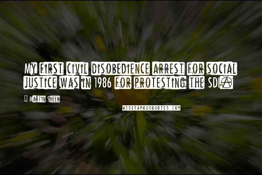 Martin Sheen Quotes: My first civil disobedience arrest for social justice was in 1986 for protesting the SDI.