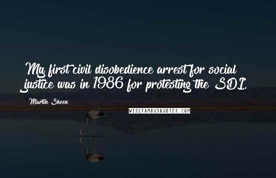 Martin Sheen Quotes: My first civil disobedience arrest for social justice was in 1986 for protesting the SDI.