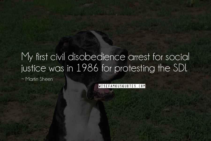 Martin Sheen Quotes: My first civil disobedience arrest for social justice was in 1986 for protesting the SDI.